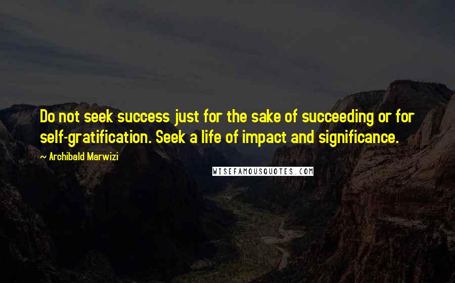 Archibald Marwizi Quotes: Do not seek success just for the sake of succeeding or for self-gratification. Seek a life of impact and significance.