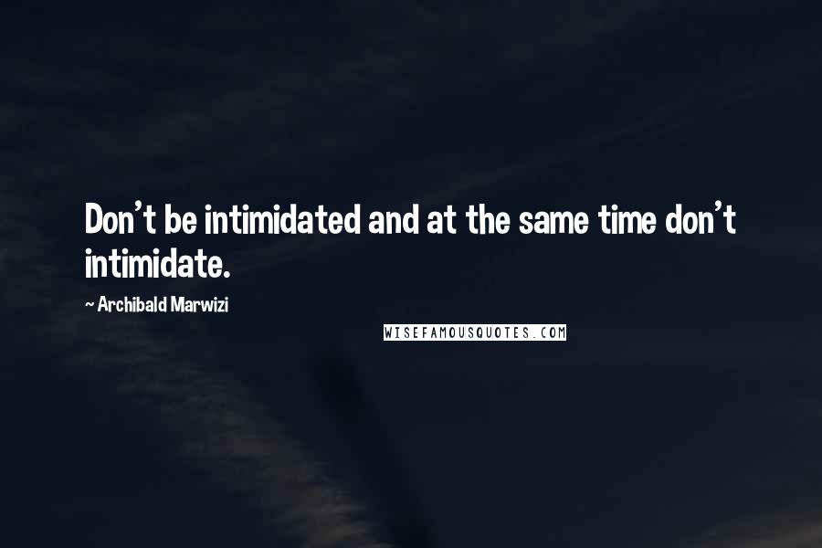 Archibald Marwizi Quotes: Don't be intimidated and at the same time don't intimidate.