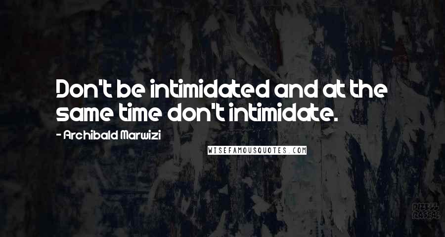 Archibald Marwizi Quotes: Don't be intimidated and at the same time don't intimidate.