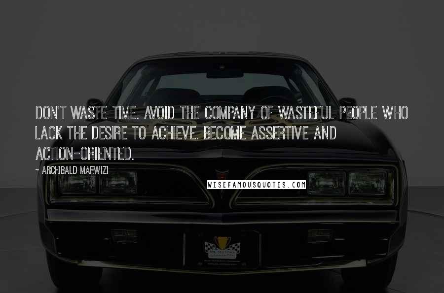 Archibald Marwizi Quotes: Don't waste time. Avoid the company of wasteful people who lack the desire to achieve. Become assertive and action-oriented.