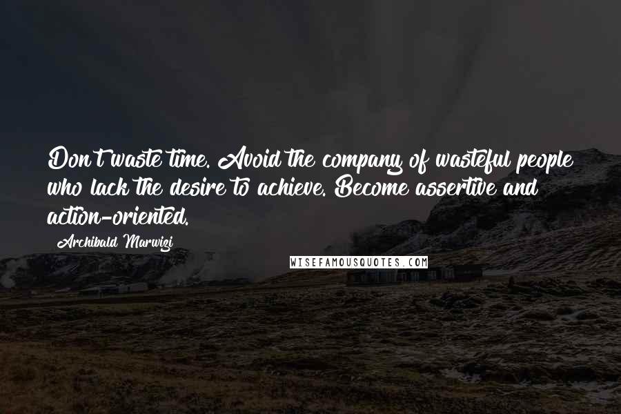 Archibald Marwizi Quotes: Don't waste time. Avoid the company of wasteful people who lack the desire to achieve. Become assertive and action-oriented.