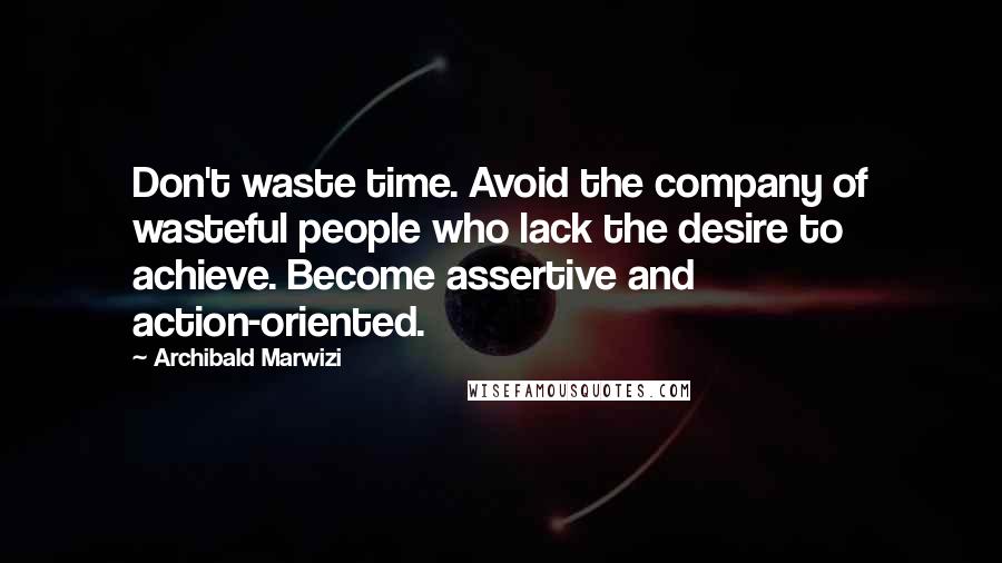 Archibald Marwizi Quotes: Don't waste time. Avoid the company of wasteful people who lack the desire to achieve. Become assertive and action-oriented.