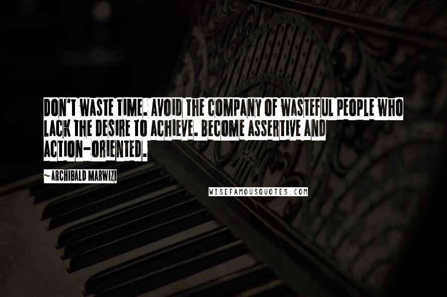 Archibald Marwizi Quotes: Don't waste time. Avoid the company of wasteful people who lack the desire to achieve. Become assertive and action-oriented.