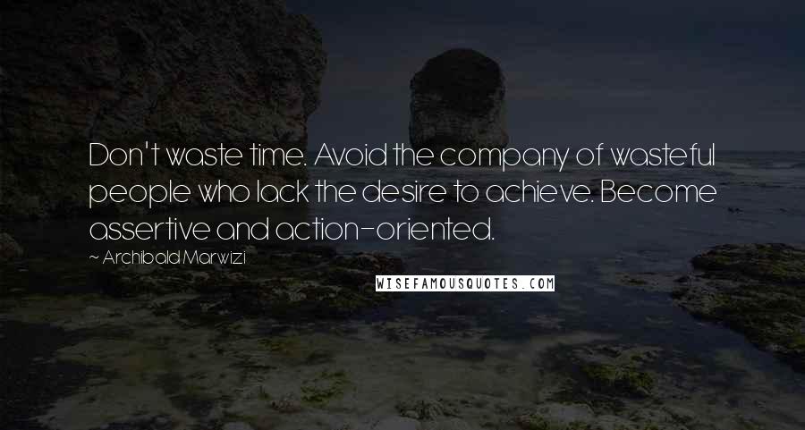 Archibald Marwizi Quotes: Don't waste time. Avoid the company of wasteful people who lack the desire to achieve. Become assertive and action-oriented.