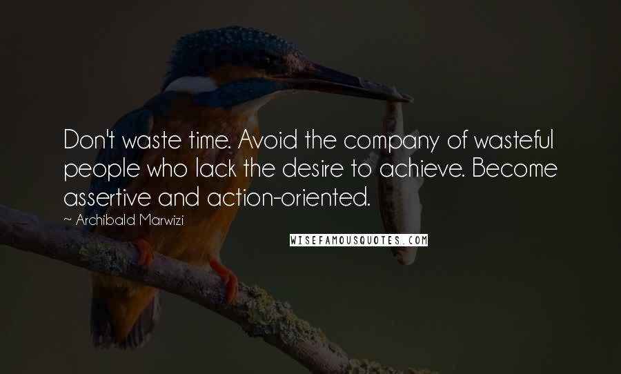 Archibald Marwizi Quotes: Don't waste time. Avoid the company of wasteful people who lack the desire to achieve. Become assertive and action-oriented.