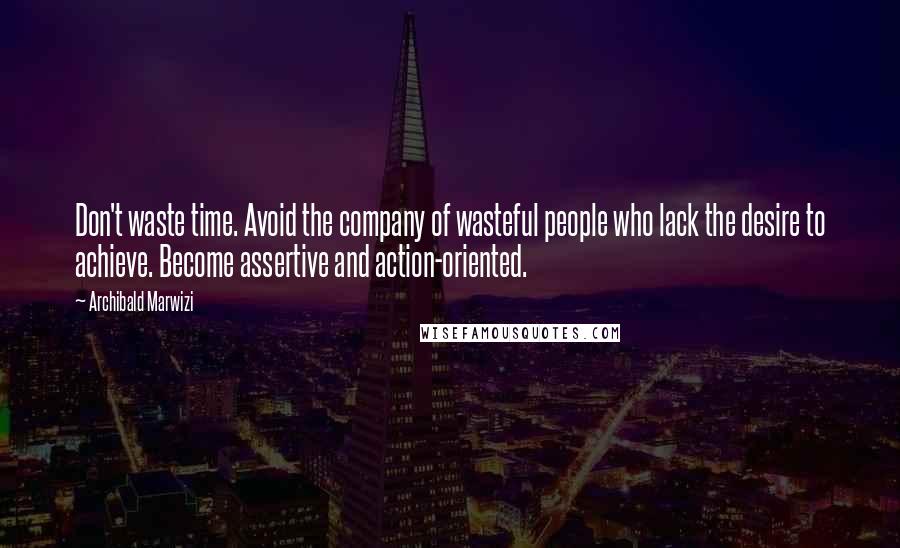 Archibald Marwizi Quotes: Don't waste time. Avoid the company of wasteful people who lack the desire to achieve. Become assertive and action-oriented.