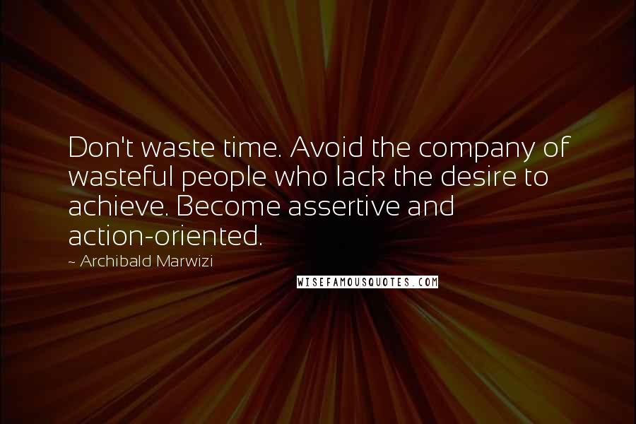 Archibald Marwizi Quotes: Don't waste time. Avoid the company of wasteful people who lack the desire to achieve. Become assertive and action-oriented.