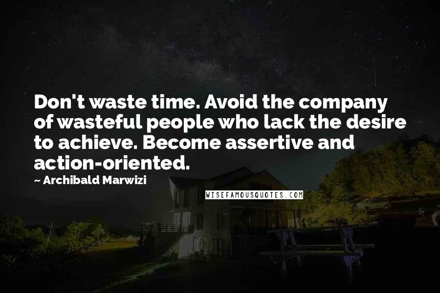 Archibald Marwizi Quotes: Don't waste time. Avoid the company of wasteful people who lack the desire to achieve. Become assertive and action-oriented.
