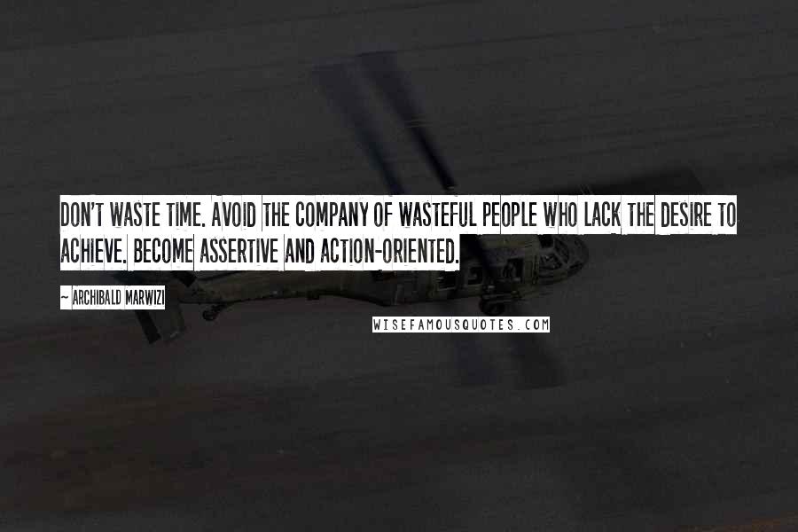 Archibald Marwizi Quotes: Don't waste time. Avoid the company of wasteful people who lack the desire to achieve. Become assertive and action-oriented.