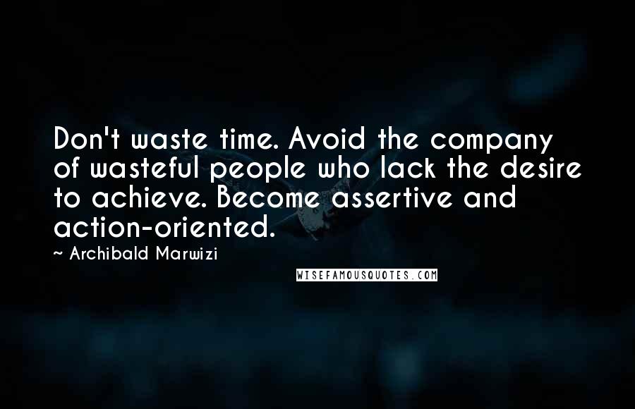 Archibald Marwizi Quotes: Don't waste time. Avoid the company of wasteful people who lack the desire to achieve. Become assertive and action-oriented.