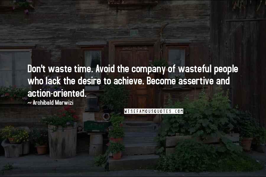 Archibald Marwizi Quotes: Don't waste time. Avoid the company of wasteful people who lack the desire to achieve. Become assertive and action-oriented.