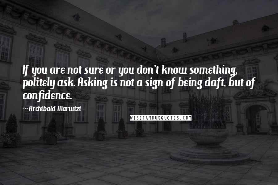 Archibald Marwizi Quotes: If you are not sure or you don't know something, politely ask. Asking is not a sign of being daft, but of confidence.