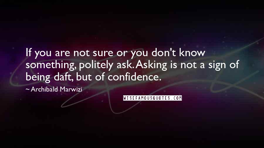 Archibald Marwizi Quotes: If you are not sure or you don't know something, politely ask. Asking is not a sign of being daft, but of confidence.