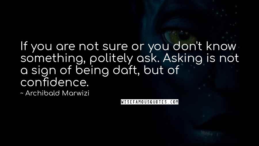 Archibald Marwizi Quotes: If you are not sure or you don't know something, politely ask. Asking is not a sign of being daft, but of confidence.