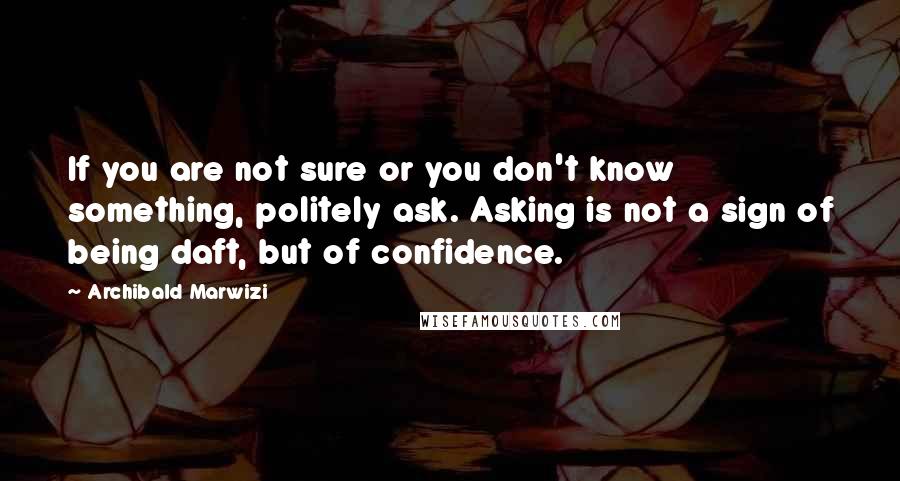 Archibald Marwizi Quotes: If you are not sure or you don't know something, politely ask. Asking is not a sign of being daft, but of confidence.