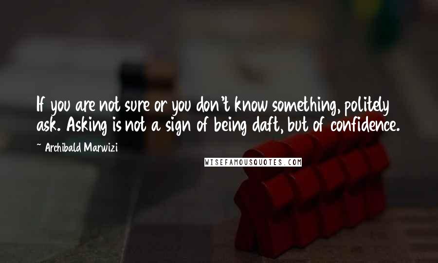 Archibald Marwizi Quotes: If you are not sure or you don't know something, politely ask. Asking is not a sign of being daft, but of confidence.