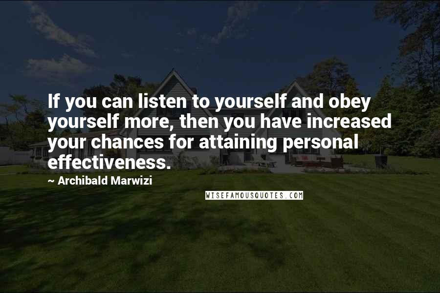 Archibald Marwizi Quotes: If you can listen to yourself and obey yourself more, then you have increased your chances for attaining personal effectiveness.