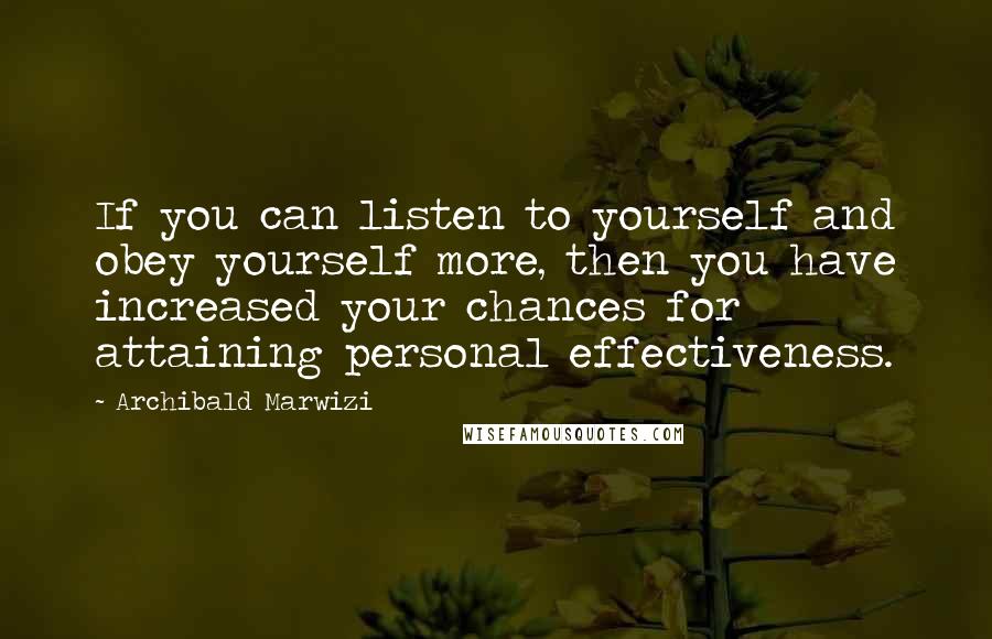 Archibald Marwizi Quotes: If you can listen to yourself and obey yourself more, then you have increased your chances for attaining personal effectiveness.