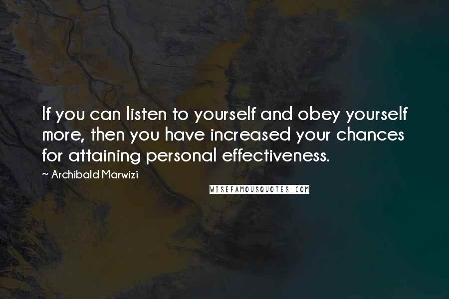 Archibald Marwizi Quotes: If you can listen to yourself and obey yourself more, then you have increased your chances for attaining personal effectiveness.