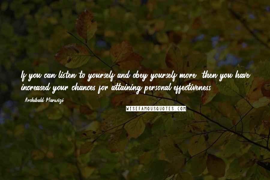 Archibald Marwizi Quotes: If you can listen to yourself and obey yourself more, then you have increased your chances for attaining personal effectiveness.