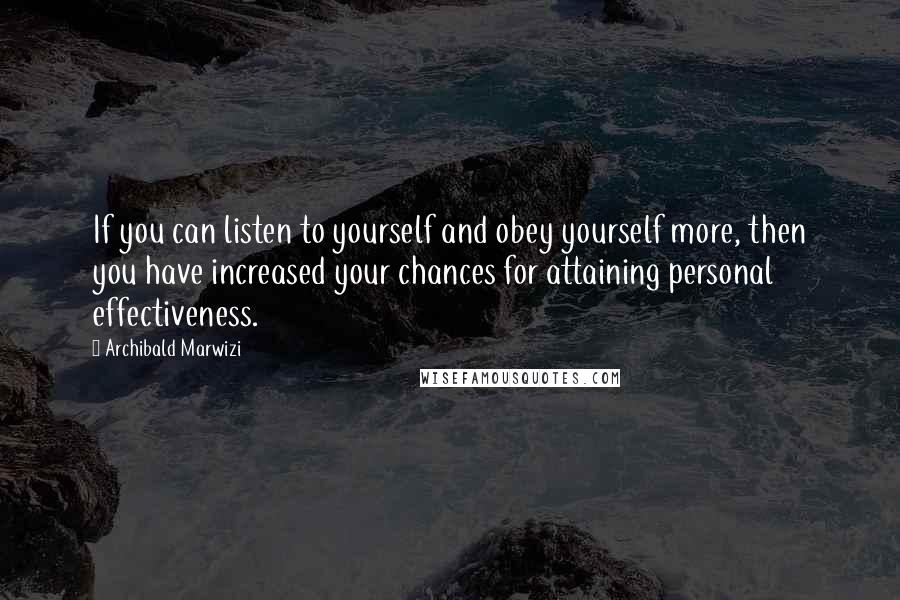 Archibald Marwizi Quotes: If you can listen to yourself and obey yourself more, then you have increased your chances for attaining personal effectiveness.