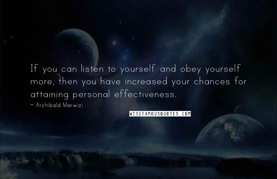 Archibald Marwizi Quotes: If you can listen to yourself and obey yourself more, then you have increased your chances for attaining personal effectiveness.