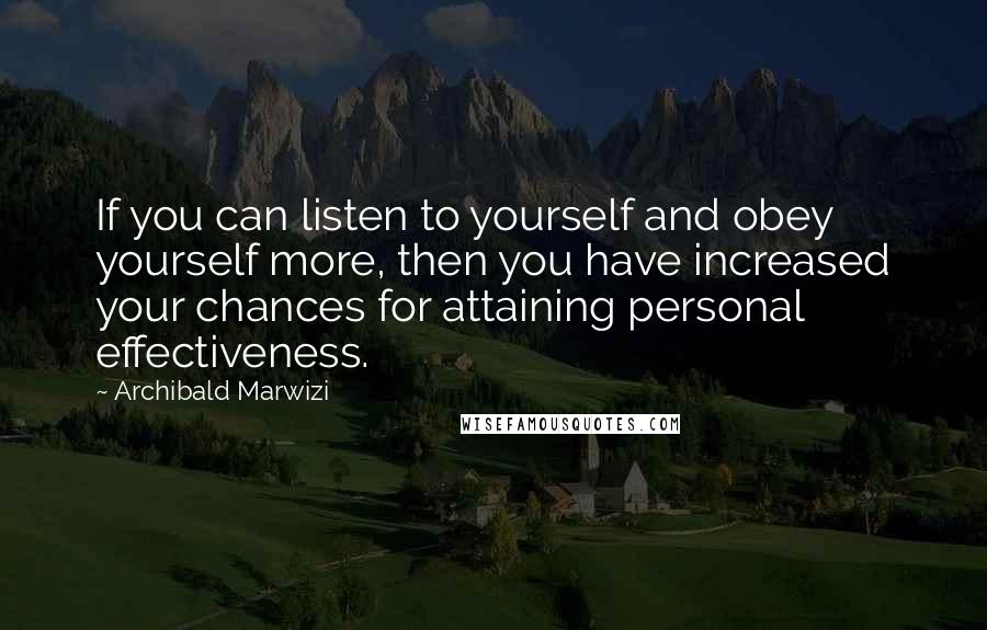 Archibald Marwizi Quotes: If you can listen to yourself and obey yourself more, then you have increased your chances for attaining personal effectiveness.