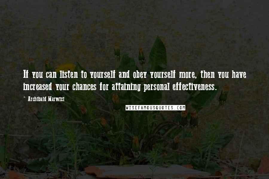 Archibald Marwizi Quotes: If you can listen to yourself and obey yourself more, then you have increased your chances for attaining personal effectiveness.