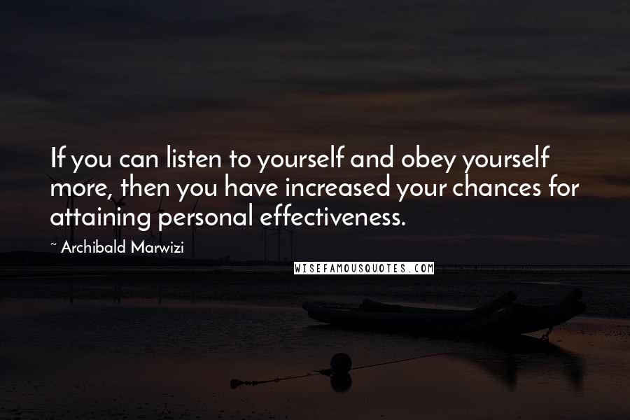 Archibald Marwizi Quotes: If you can listen to yourself and obey yourself more, then you have increased your chances for attaining personal effectiveness.