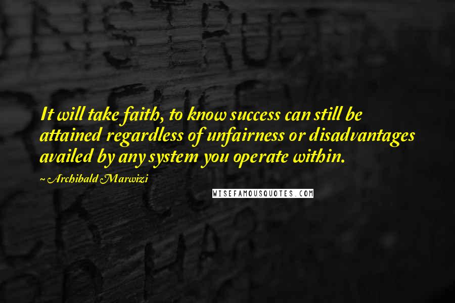 Archibald Marwizi Quotes: It will take faith, to know success can still be attained regardless of unfairness or disadvantages availed by any system you operate within.