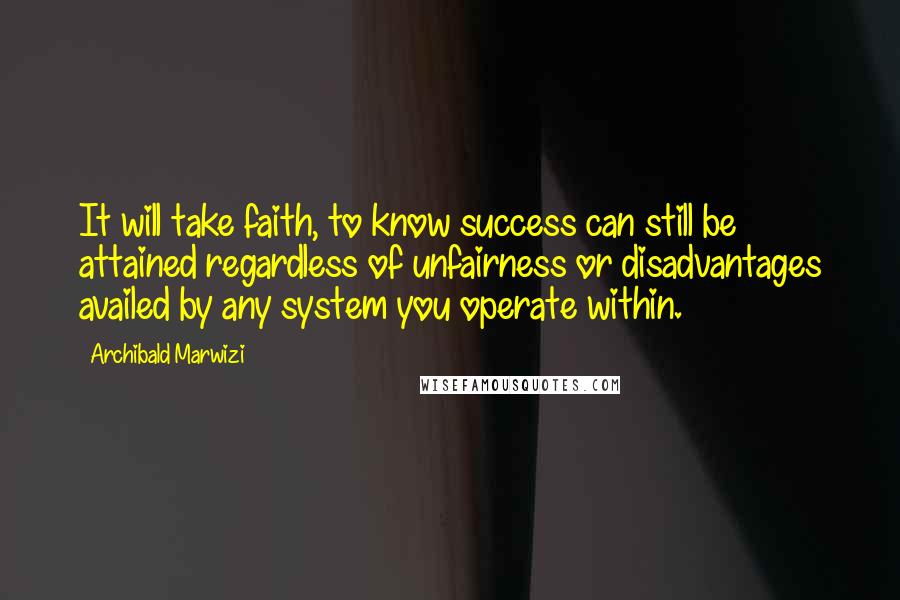 Archibald Marwizi Quotes: It will take faith, to know success can still be attained regardless of unfairness or disadvantages availed by any system you operate within.