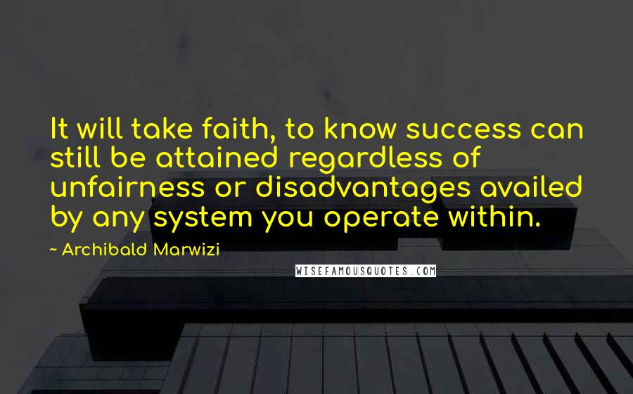 Archibald Marwizi Quotes: It will take faith, to know success can still be attained regardless of unfairness or disadvantages availed by any system you operate within.