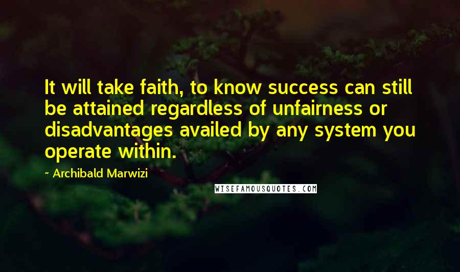 Archibald Marwizi Quotes: It will take faith, to know success can still be attained regardless of unfairness or disadvantages availed by any system you operate within.