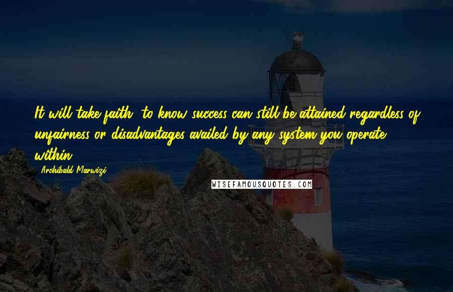 Archibald Marwizi Quotes: It will take faith, to know success can still be attained regardless of unfairness or disadvantages availed by any system you operate within.