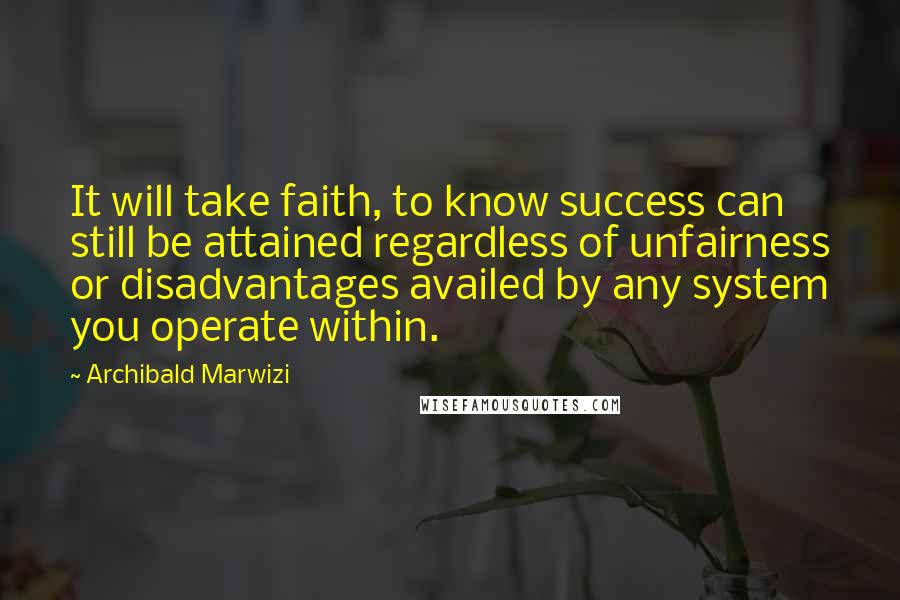 Archibald Marwizi Quotes: It will take faith, to know success can still be attained regardless of unfairness or disadvantages availed by any system you operate within.