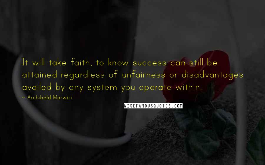 Archibald Marwizi Quotes: It will take faith, to know success can still be attained regardless of unfairness or disadvantages availed by any system you operate within.