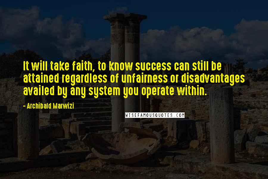 Archibald Marwizi Quotes: It will take faith, to know success can still be attained regardless of unfairness or disadvantages availed by any system you operate within.