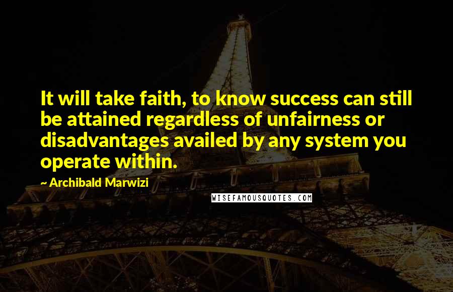 Archibald Marwizi Quotes: It will take faith, to know success can still be attained regardless of unfairness or disadvantages availed by any system you operate within.