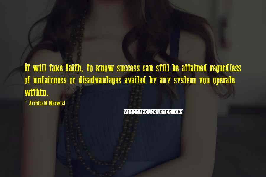 Archibald Marwizi Quotes: It will take faith, to know success can still be attained regardless of unfairness or disadvantages availed by any system you operate within.