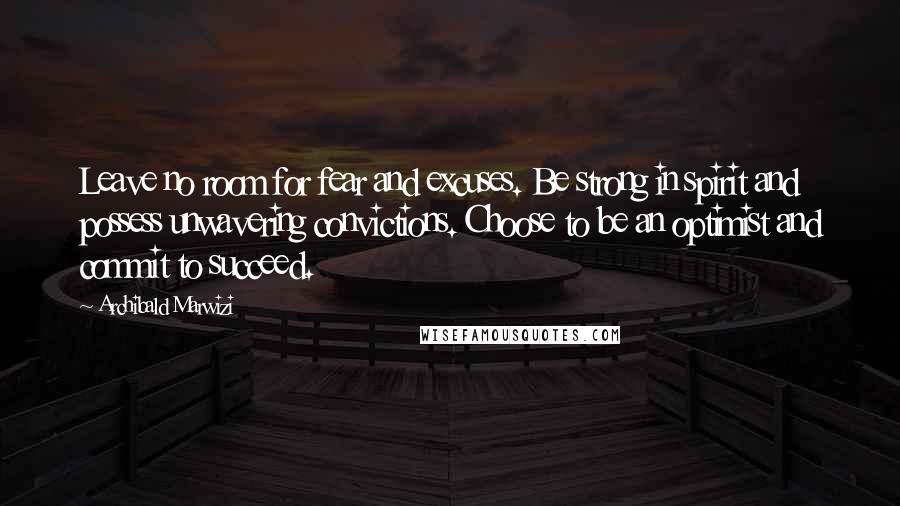 Archibald Marwizi Quotes: Leave no room for fear and excuses. Be strong in spirit and possess unwavering convictions. Choose to be an optimist and commit to succeed.
