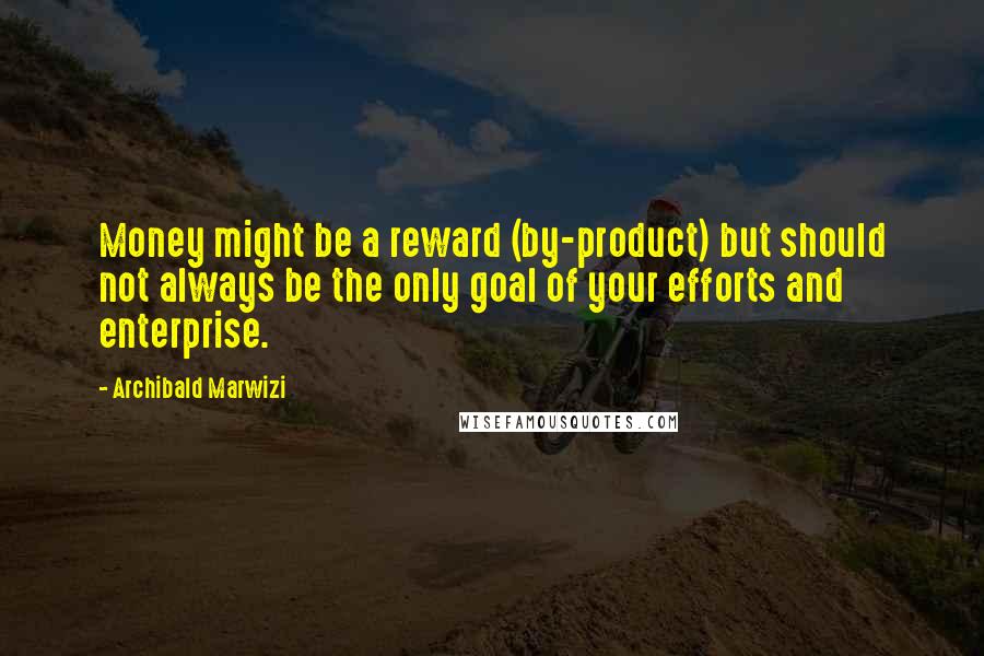 Archibald Marwizi Quotes: Money might be a reward (by-product) but should not always be the only goal of your efforts and enterprise.