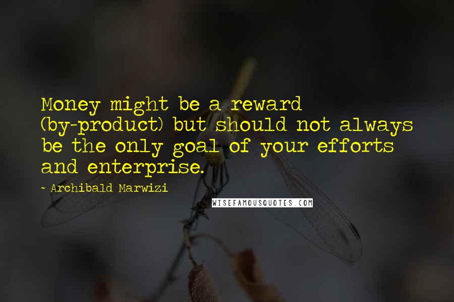 Archibald Marwizi Quotes: Money might be a reward (by-product) but should not always be the only goal of your efforts and enterprise.