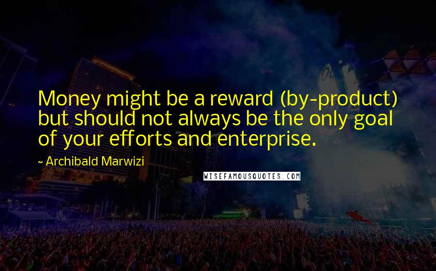 Archibald Marwizi Quotes: Money might be a reward (by-product) but should not always be the only goal of your efforts and enterprise.