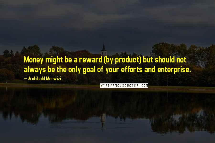 Archibald Marwizi Quotes: Money might be a reward (by-product) but should not always be the only goal of your efforts and enterprise.