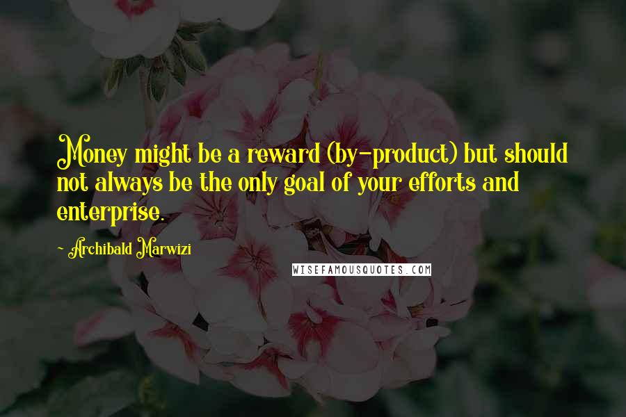 Archibald Marwizi Quotes: Money might be a reward (by-product) but should not always be the only goal of your efforts and enterprise.