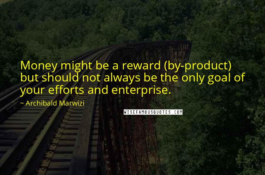 Archibald Marwizi Quotes: Money might be a reward (by-product) but should not always be the only goal of your efforts and enterprise.