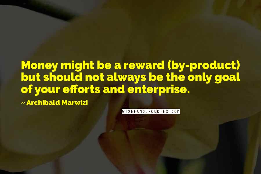 Archibald Marwizi Quotes: Money might be a reward (by-product) but should not always be the only goal of your efforts and enterprise.