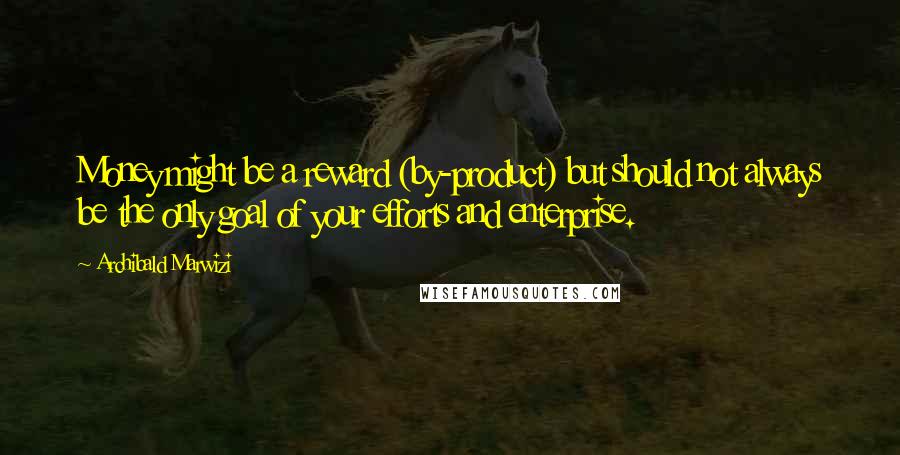 Archibald Marwizi Quotes: Money might be a reward (by-product) but should not always be the only goal of your efforts and enterprise.