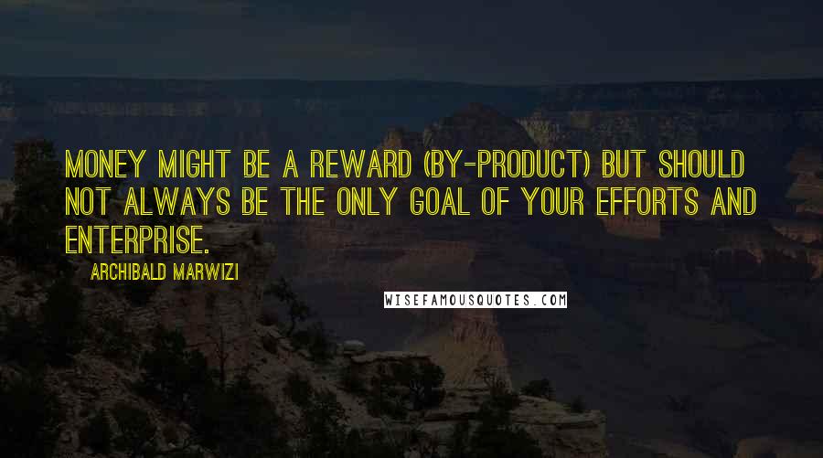 Archibald Marwizi Quotes: Money might be a reward (by-product) but should not always be the only goal of your efforts and enterprise.