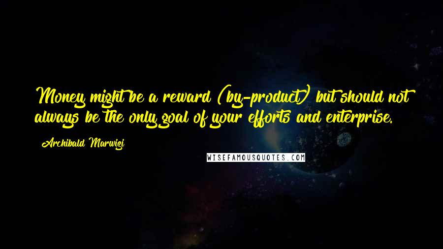 Archibald Marwizi Quotes: Money might be a reward (by-product) but should not always be the only goal of your efforts and enterprise.